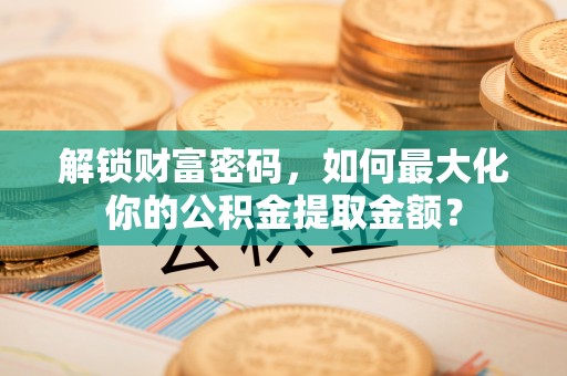 虎林解锁财富密码，如何最大化你的公积金提取金额？