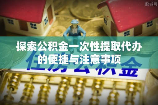 虎林探索公积金一次性提取代办的便捷与注意事项