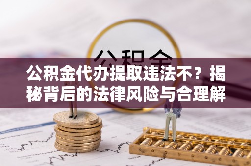 虎林公积金代办提取违法不？揭秘背后的法律风险与合理解决方案