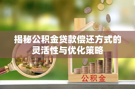 虎林揭秘公积金贷款偿还方式的灵活性与优化策略