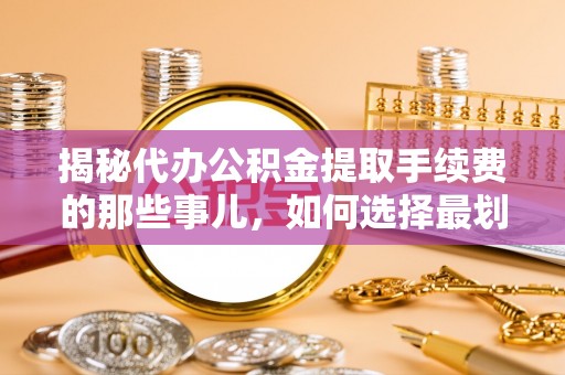 虎林揭秘代办公积金提取手续费的那些事儿，如何选择最划算的服务？