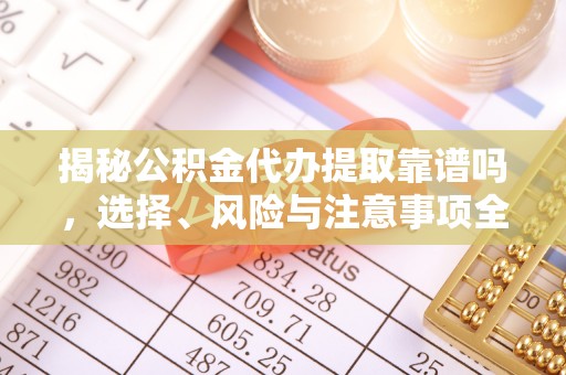 虎林揭秘公积金代办提取靠谱吗，选择、风险与注意事项全解析