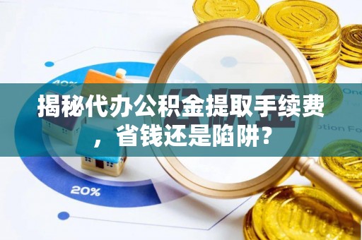 虎林揭秘代办公积金提取手续费，省钱还是陷阱？