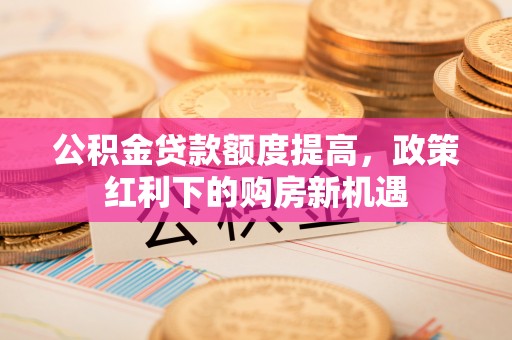 虎林公积金贷款额度提高，政策红利下的购房新机遇
