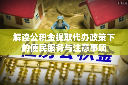 虎林解读公积金提取代办政策下的便民服务与注意事项