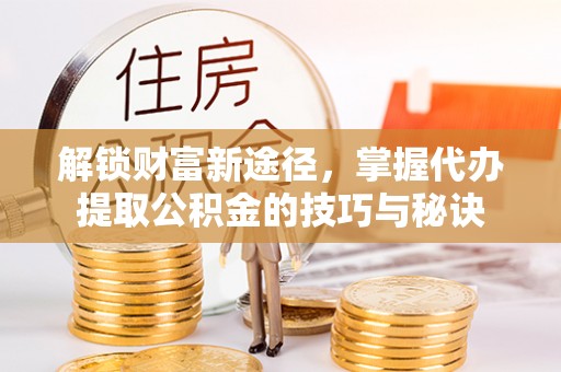 虎林解锁财富新途径，掌握代办提取公积金的技巧与秘诀