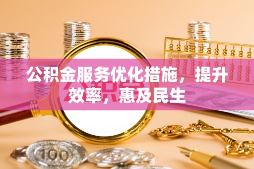 虎林公积金服务优化措施，提升效率，惠及民生