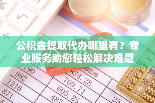 虎林公积金提取代办哪里有？专业服务助您轻松解决难题