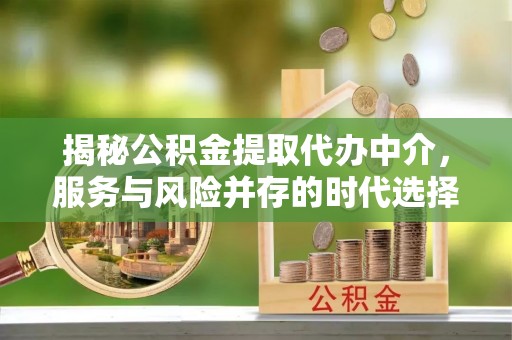 虎林揭秘公积金提取代办中介，服务与风险并存的时代选择