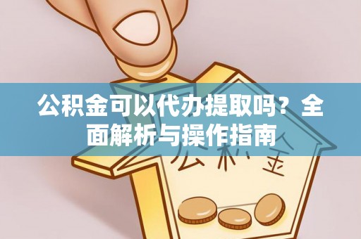 虎林公积金可以代办提取吗？全面解析与操作指南