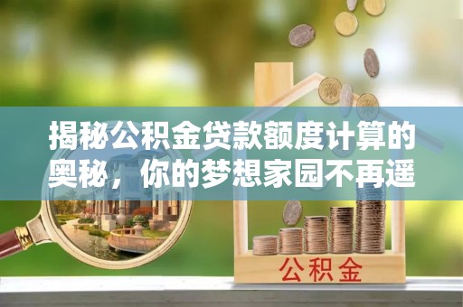 虎林揭秘公积金贷款额度计算的奥秘，你的梦想家园不再遥不可及
