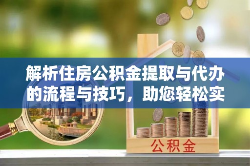 虎林解析住房公积金提取与代办的流程与技巧，助您轻松实现资金流动