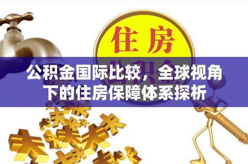 虎林公积金国际比较，全球视角下的住房保障体系探析