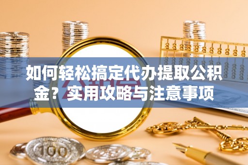 虎林如何轻松搞定代办提取公积金？实用攻略与注意事项