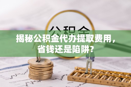 虎林揭秘公积金代办提取费用，省钱还是陷阱？