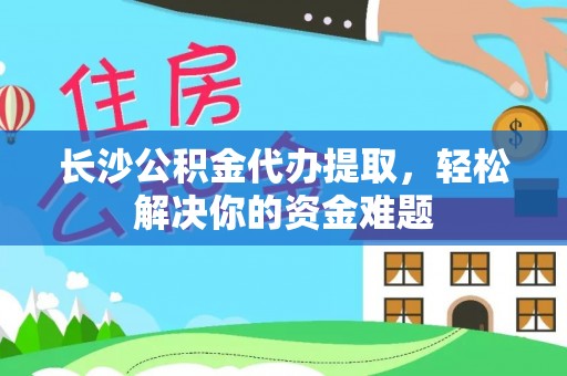 虎林长沙公积金代办提取，轻松解决你的资金难题