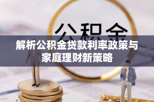 虎林解析公积金贷款利率政策与家庭理财新策略