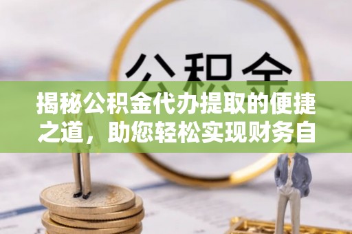 虎林揭秘公积金代办提取的便捷之道，助您轻松实现财务自由