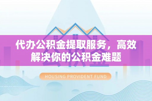 虎林代办公积金提取服务，高效解决你的公积金难题