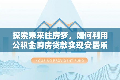 虎林探索未来住房梦，如何利用公积金购房贷款实现安居乐业