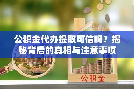 虎林公积金代办提取可信吗？揭秘背后的真相与注意事项
