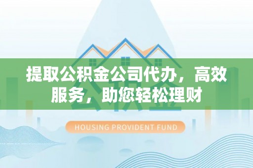 虎林提取公积金公司代办，高效服务，助您轻松理财