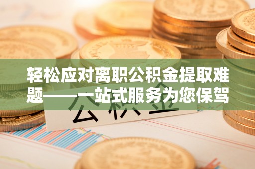 虎林轻松应对离职公积金提取难题——一站式服务为您保驾护航