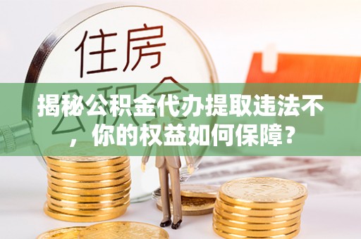 虎林揭秘公积金代办提取违法不，你的权益如何保障？